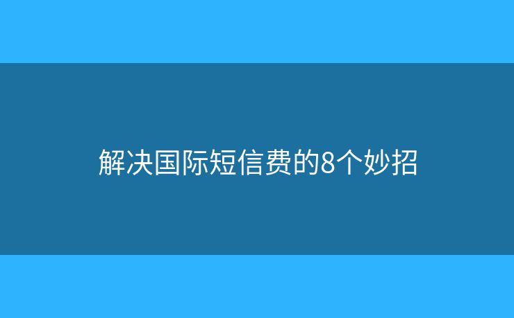 解决国际短信费的8个妙招 解决国际短信费的8个妙招