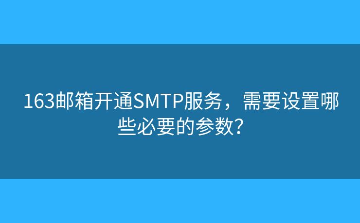 163邮箱开通SMTP服务，需要设置哪些必要的参数？