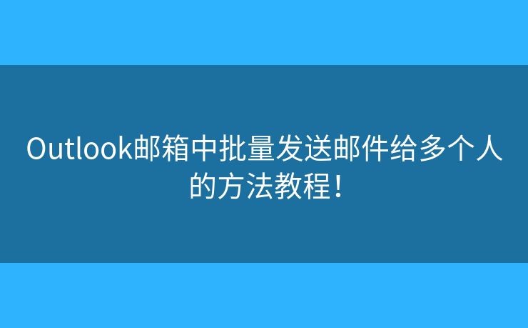 Outlook邮箱中批量发送邮件给多个人的方法教程！