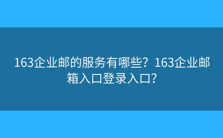 163企业邮的服务有哪些？163企业邮箱入口登录入口？