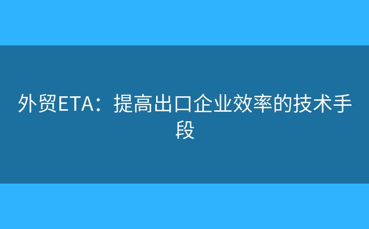 外贸ETA：提高出口企业效率的技术手段