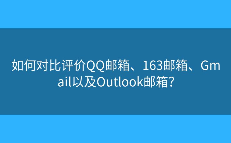 如何对比评价QQ邮箱、163邮箱、Gmail以及Outlook邮箱？