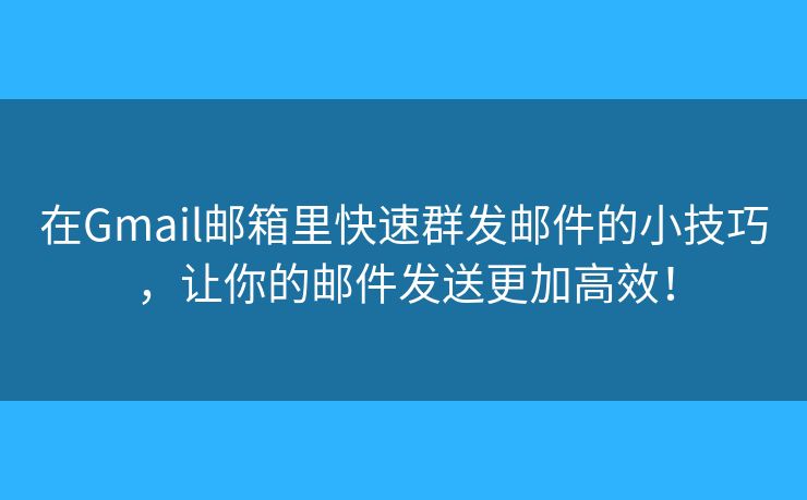 在Gmail邮箱里快速群发邮件的小技巧，让你的邮件发送更加高效！