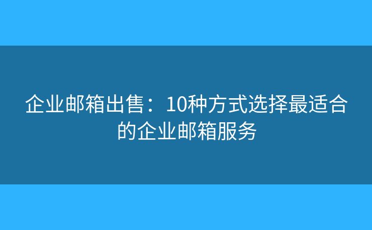 企业邮箱出售:10种方式选择最适合的企业邮箱服务 企业邮箱出售:10种方式选择最适合的企业邮箱服务