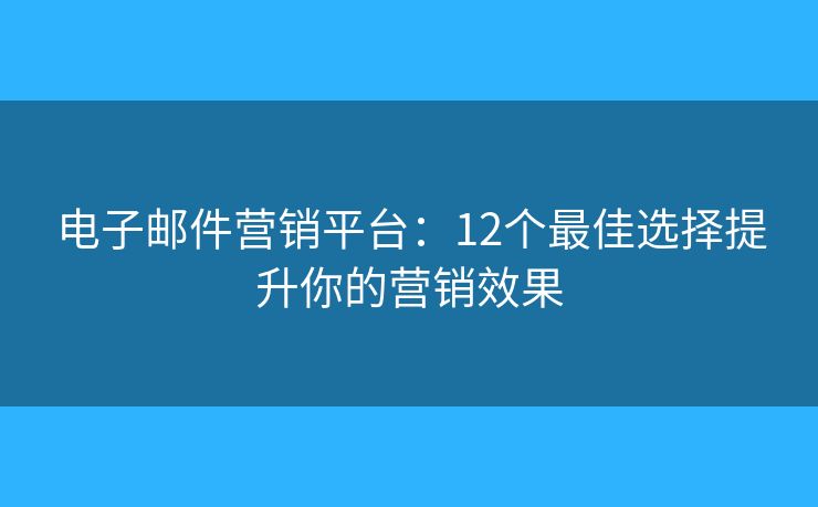 电子邮件营销平台：12个最佳选择提升你的营销效果