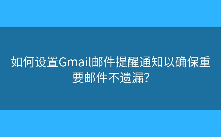 如何设置Gmail邮件提醒通知以确保重要邮件不遗漏？