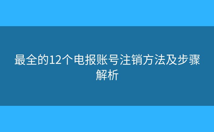 最全的12个电报账号注销方法及步骤解析