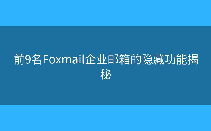 前9名Foxmail企业邮箱的隐藏功能揭秘