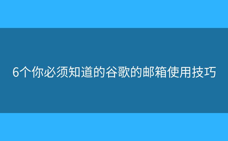 6个你必须知道的谷歌的邮箱使用技巧