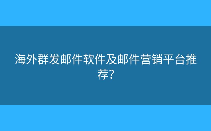 海外群发邮件软件及邮件营销平台推荐？