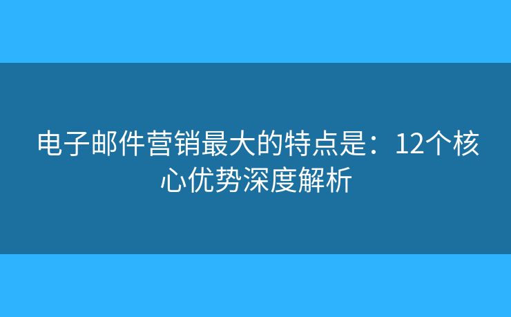 电子邮件营销最大的特点是：12个核心优势深度解析