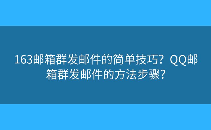 163邮箱群发邮件的简单技巧？QQ邮箱群发邮件的方法步骤？
