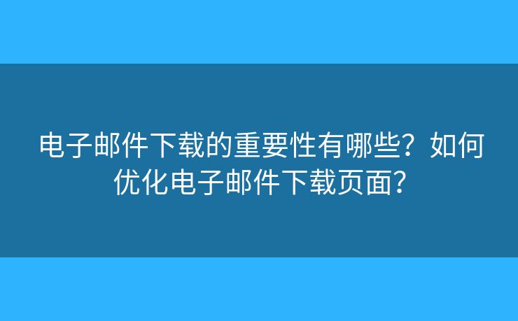电子邮件下载的重要性有哪些？如何优化电子邮件下载页面？