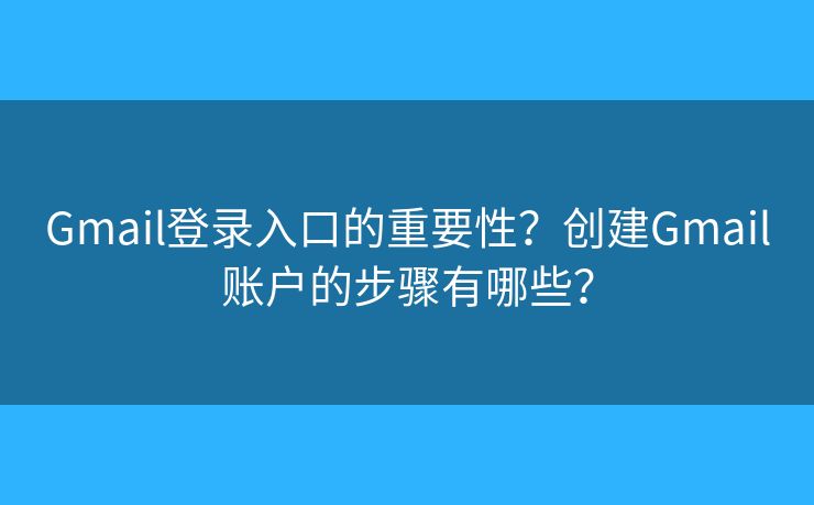 Gmail登录入口的重要性？创建Gmail账户的步骤有哪些？