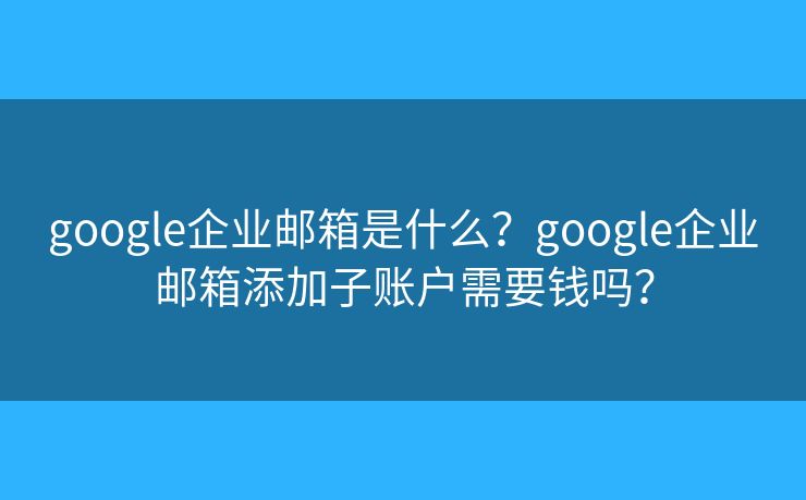 google企业邮箱是什么？google企业邮箱添加子账户需要钱吗？