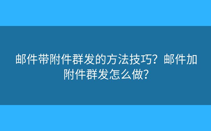 邮件带附件群发的方法技巧？邮件加附件群发怎么做？