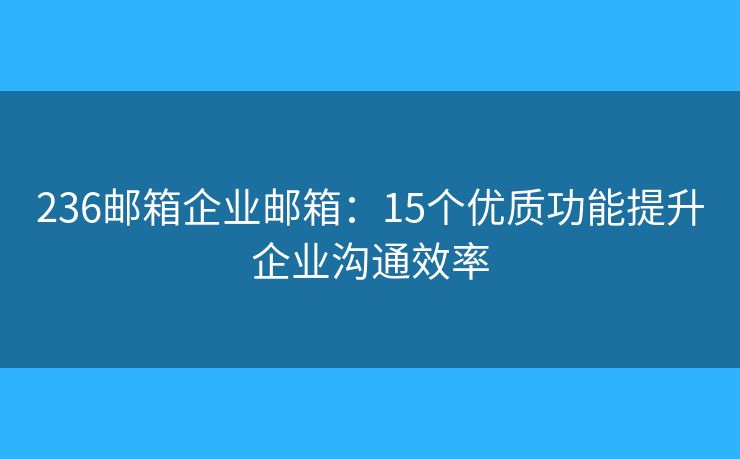 236邮箱企业邮箱：15个优质功能提升企业沟通效率