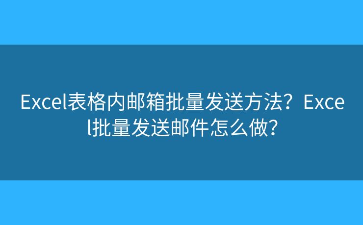 Excel表格内邮箱批量发送方法?Excel批量发送邮件怎么做? Excel表格内邮箱批量发送方法?Excel批量发送邮件怎么做?