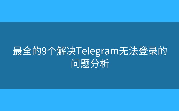 最全的9个解决Telegram无法登录的问题分析