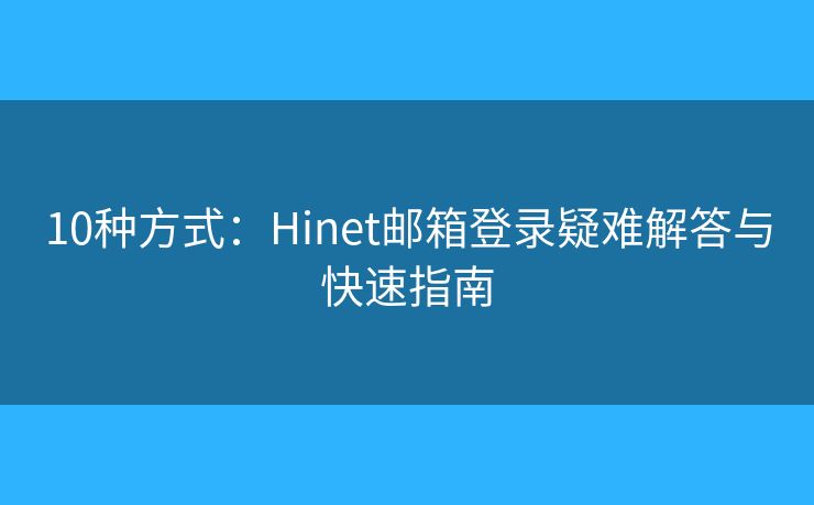 10种方式：Hinet邮箱登录疑难解答与快速指南