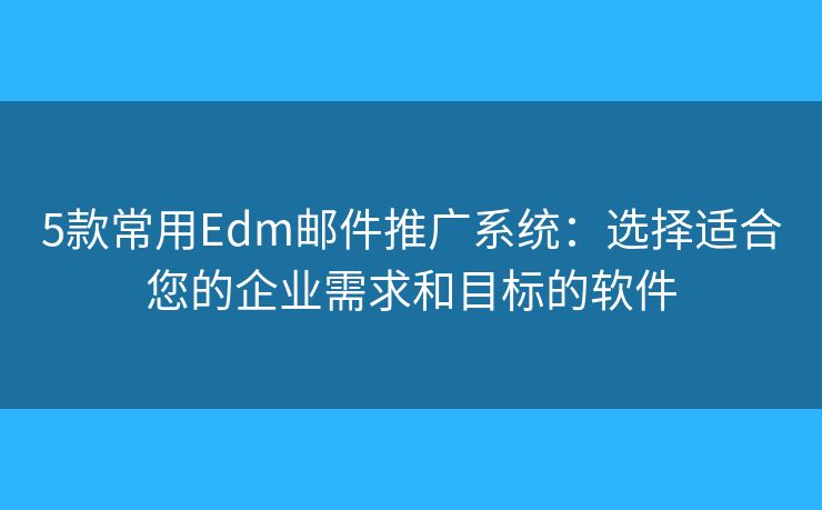 5款常用Edm邮件推广系统：选择适合您的企业需求和目标的软件