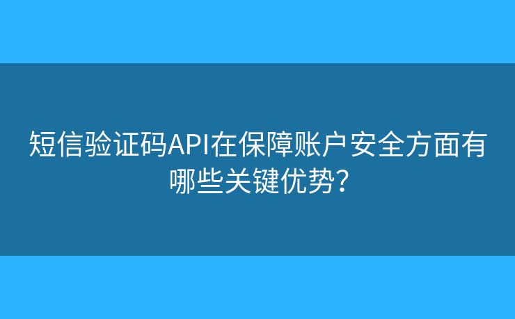 短信验证码API在保障账户安全方面有哪些关键优势？