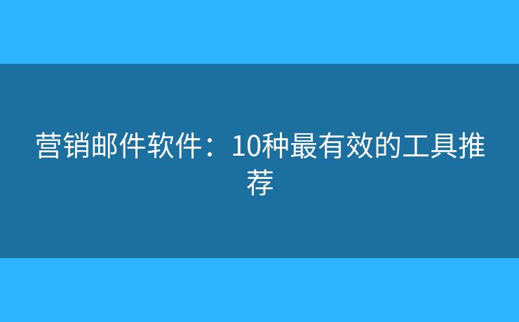 营销邮件软件：10种最有效的工具推荐