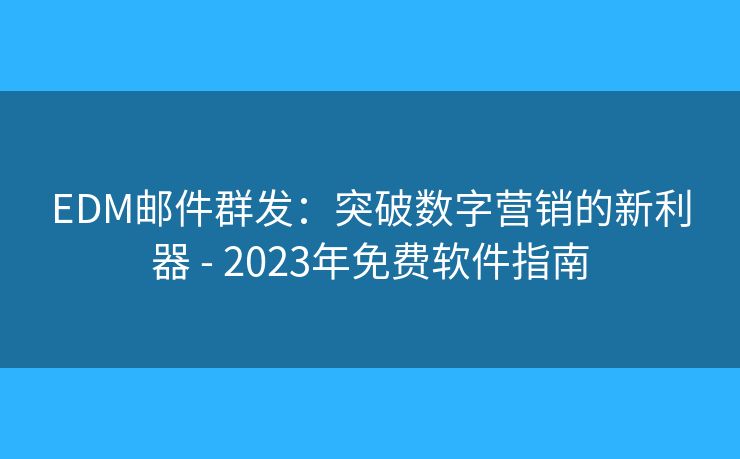 EDM邮件群发：突破数字营销的新利器 - 2023年免费软件指南