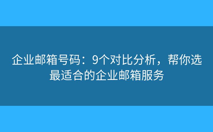 企业邮箱号码：9个对比分析，帮你选最适合的企业邮箱服务