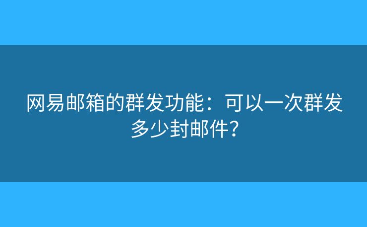 网易邮箱的群发功能:可以一次群发多少封邮件? 网易邮箱的群发功能:可以一次群发多少封邮件?
