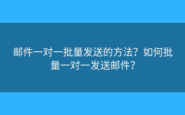 邮件一对一批量发送的方法?如何批量一对一发送邮件? 邮件一对一批量发送的方法?如何批量一对一发送邮件?