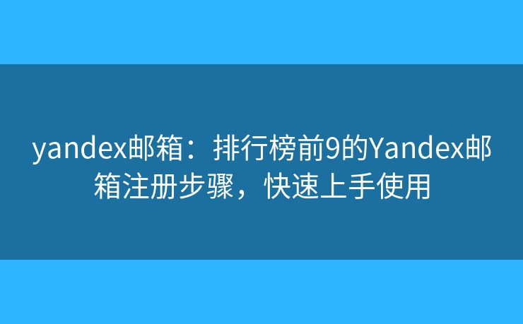 yandex邮箱：排行榜前9的Yandex邮箱注册步骤，快速上手使用