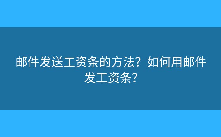 邮件发送工资条的方法?如何用邮件发工资条? 邮件发送工资条的方法?如何用邮件发工资条?
