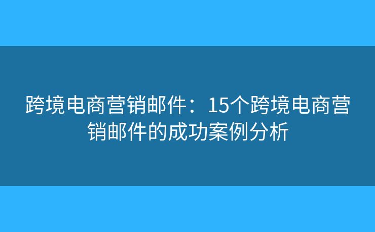 跨境电商营销邮件：15个跨境电商营销邮件的成功案例分析