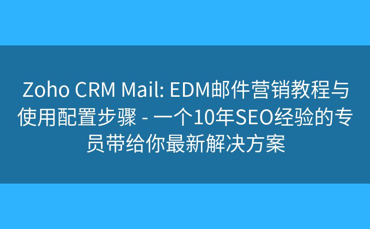 Zoho CRM Mail: EDM邮件营销教程与使用配置步骤 - 一个10年SEO经验的专员带给你最新解决方案