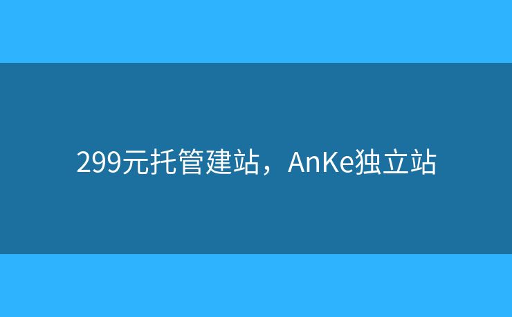 299元托管建站,AnKe独立站 299元托管建站,AnKe独立站