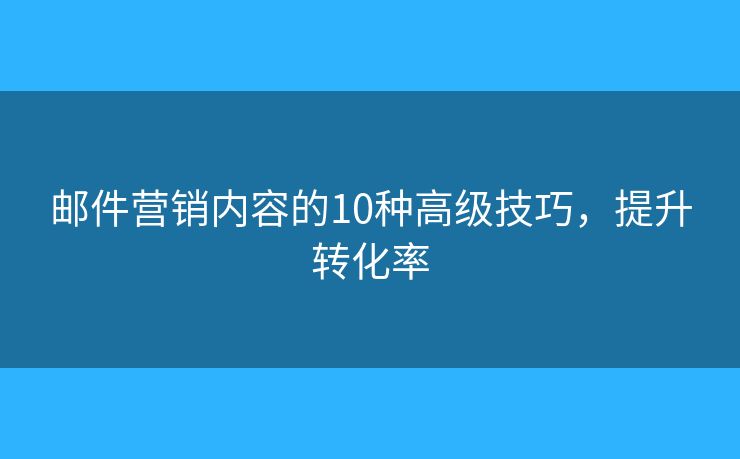 邮件营销内容的10种高级技巧,提升转化率 邮件营销内容的10种高级技巧,提升转化率