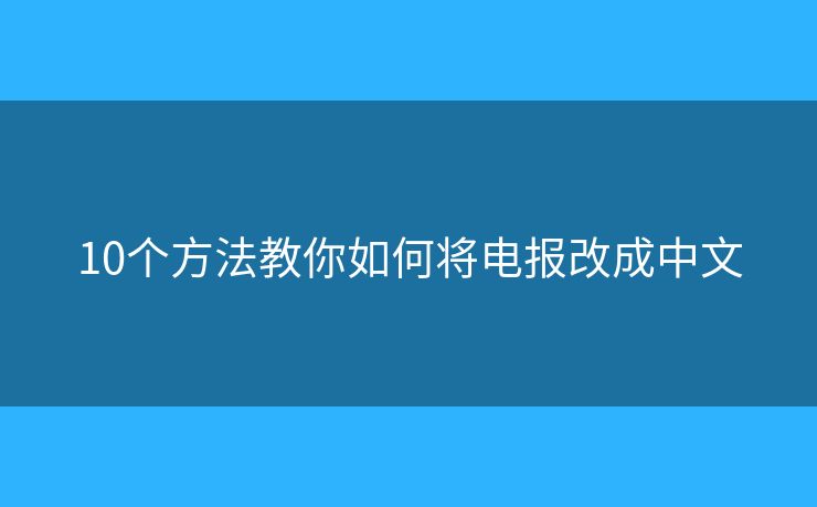 10个方法教你如何将电报改成中文 10个方法教你如何将电报改成中文