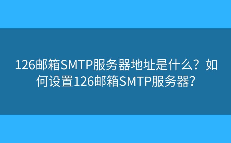126邮箱SMTP服务器地址是什么？如何设置126邮箱SMTP服务器？