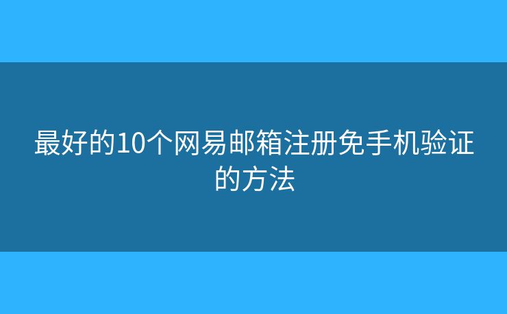 最好的10个网易邮箱注册免手机验证的方法