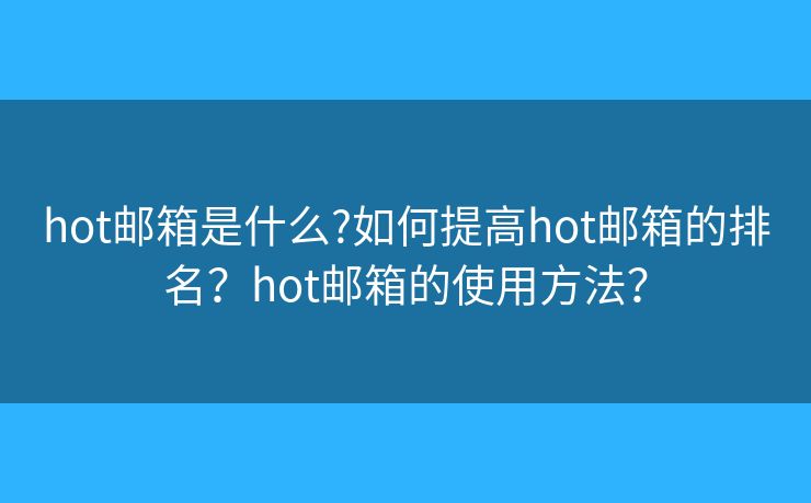 hot邮箱是什么?如何提高hot邮箱的排名？hot邮箱的使用方法？