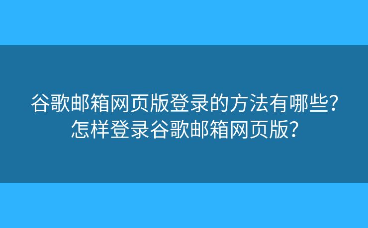 谷歌邮箱网页版登录的方法有哪些？怎样登录谷歌邮箱网页版？