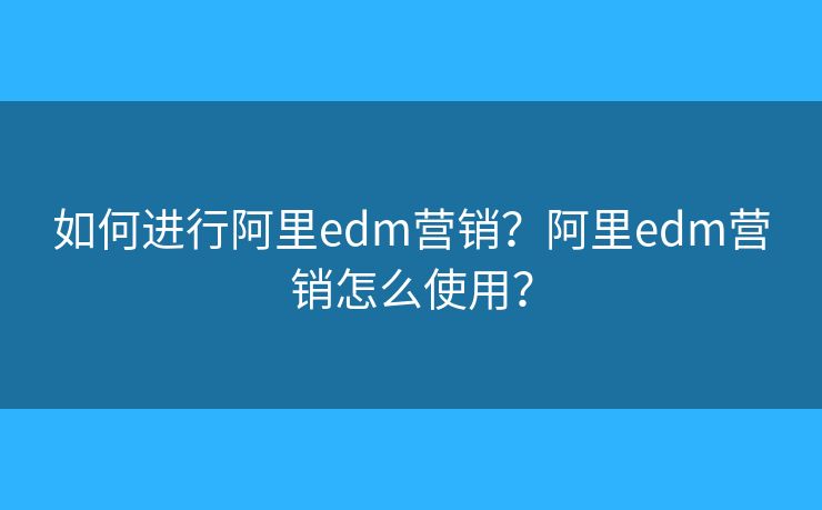 如何进行阿里edm营销?阿里edm营销怎么使用? 如何进行阿里edm营销?阿里edm营销怎么使用?