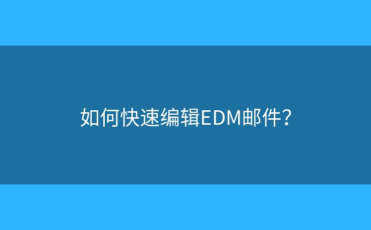 如何快速编辑EDM邮件? 如何快速编辑EDM邮件?