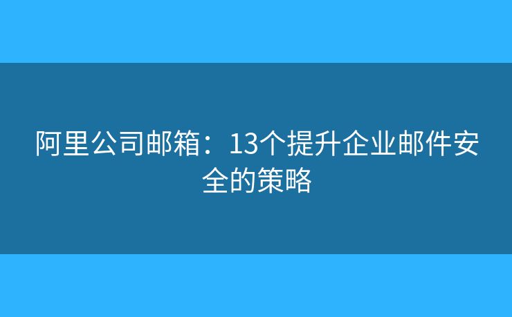 阿里公司邮箱：13个提升企业邮件安全的策略