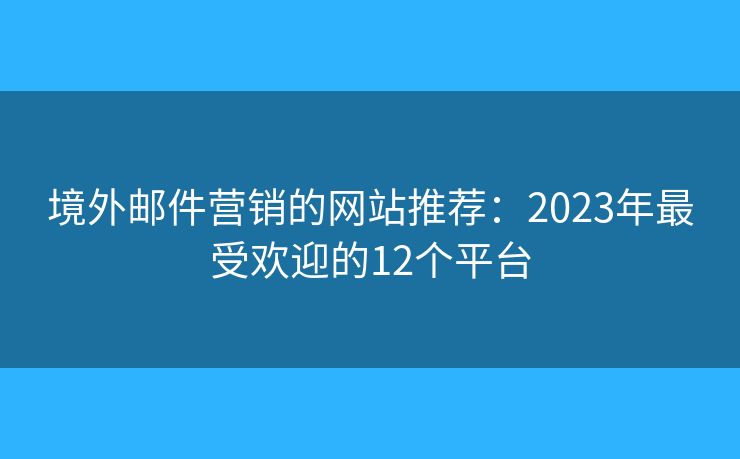 境外邮件营销的网站推荐：2023年最受欢迎的12个平台