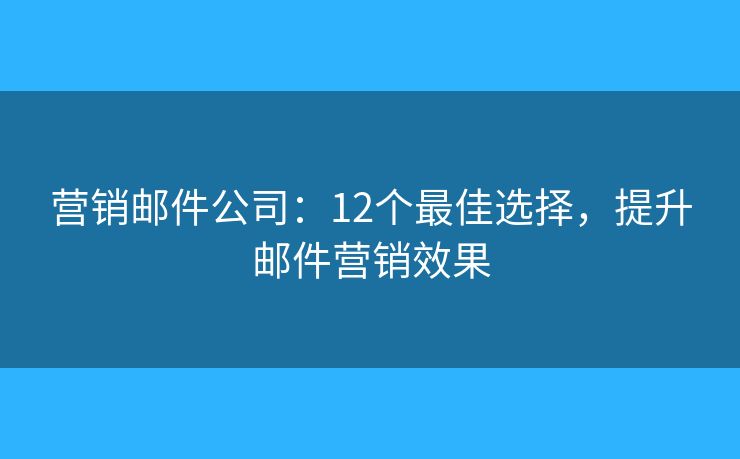 营销邮件公司：12个最佳选择，提升邮件营销效果