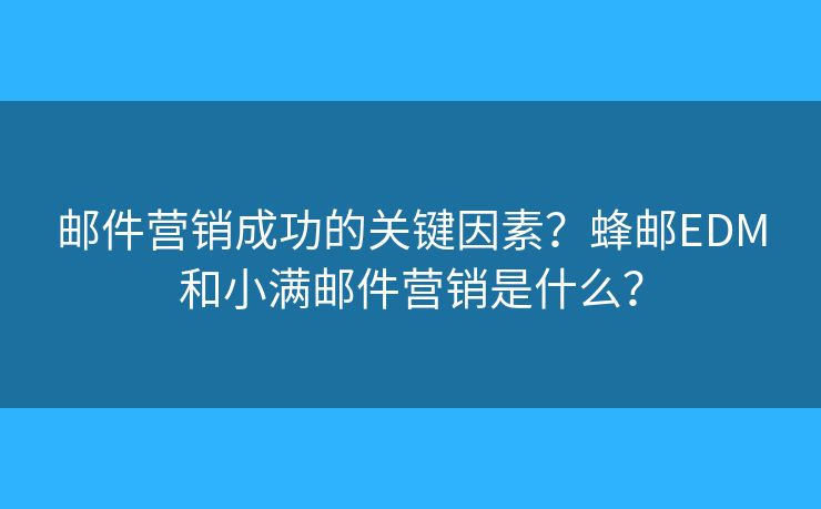 邮件营销成功的关键因素?蜂邮EDM和小满邮件营销是什么? 邮件营销成功的关键因素?蜂邮EDM和小满邮件营销是什么?