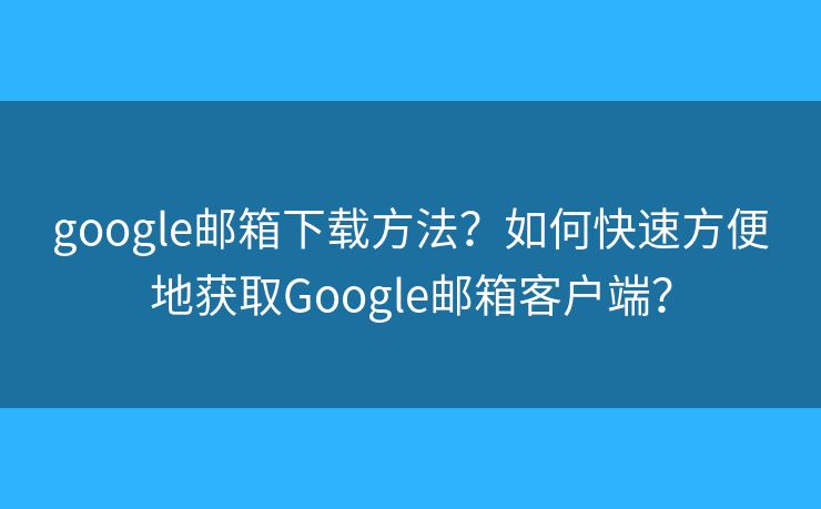 google邮箱下载方法？如何快速方便地获取Google邮箱客户端？
