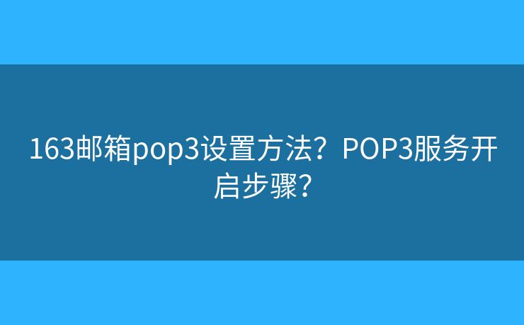 163邮箱pop3设置方法？POP3服务开启步骤？